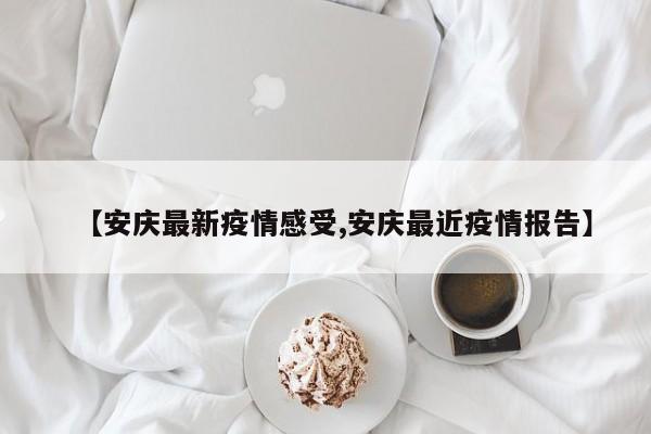 【安庆最新疫情感受,安庆最近疫情报告】