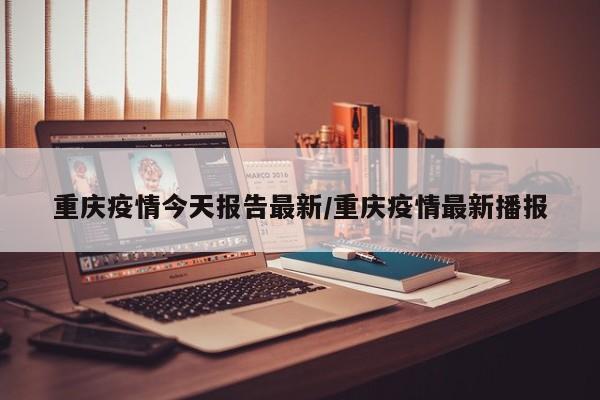 重庆疫情今天报告最新/重庆疫情最新播报