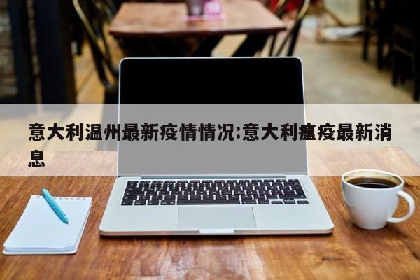 意大利温州最新疫情情况:意大利瘟疫最新消息