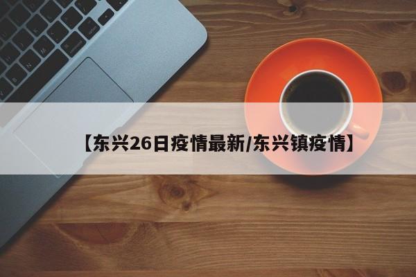 【东兴26日疫情最新/东兴镇疫情】
