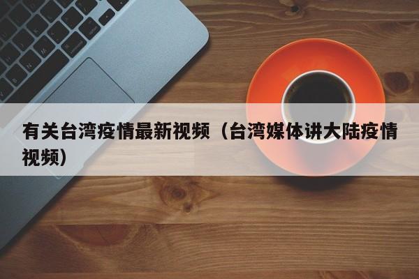 有关台湾疫情最新视频（台湾媒体讲大陆疫情视频）