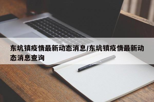 东坑镇疫情最新动态消息/东坑镇疫情最新动态消息查询