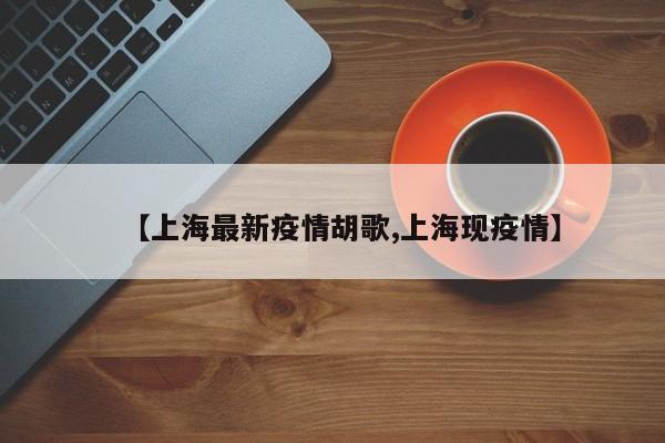 【上海最新疫情胡歌,上海现疫情】