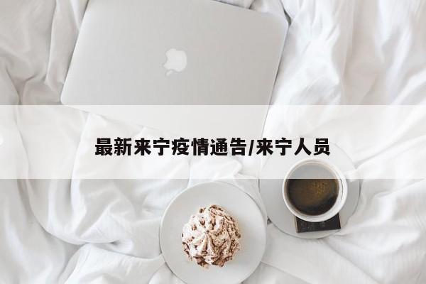 最新来宁疫情通告/来宁人员