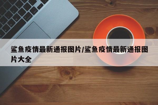 鲨鱼疫情最新通报图片/鲨鱼疫情最新通报图片大全