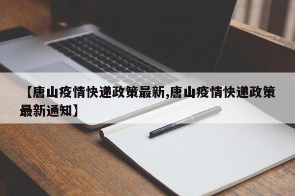 【唐山疫情快递政策最新,唐山疫情快递政策最新通知】