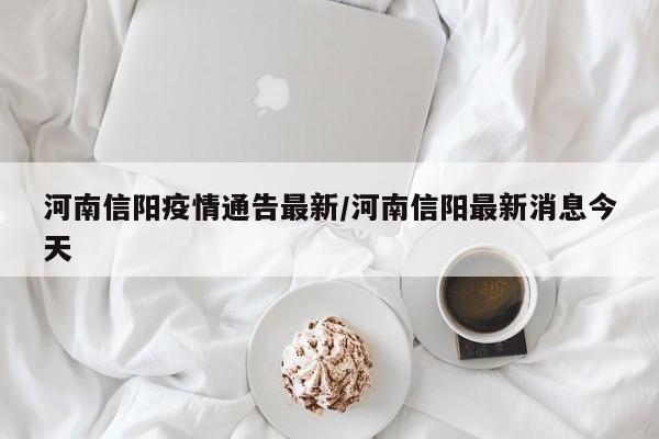 河南信阳疫情通告最新/河南信阳最新消息今天