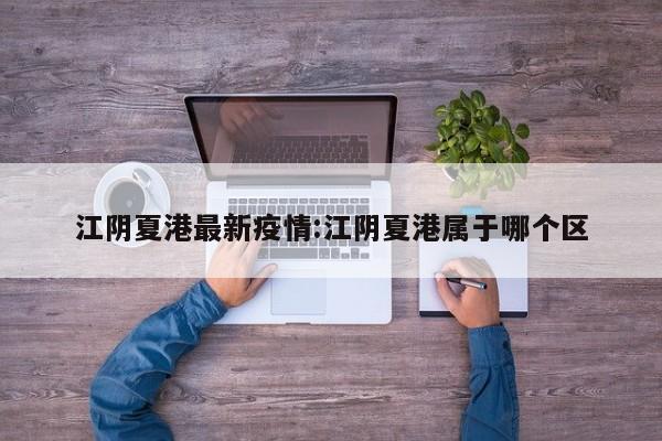 江阴夏港最新疫情:江阴夏港属于哪个区