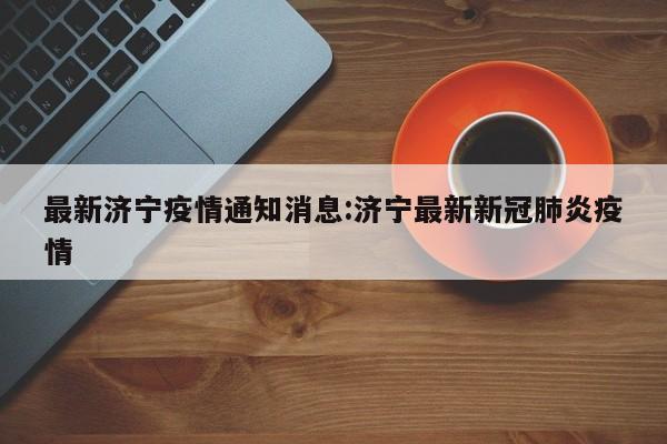 最新济宁疫情通知消息:济宁最新新冠肺炎疫情