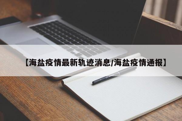【海盐疫情最新轨迹消息/海盐疫情通报】