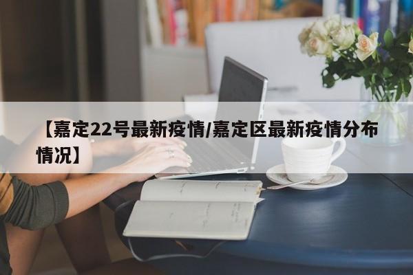 【嘉定22号最新疫情/嘉定区最新疫情分布情况】