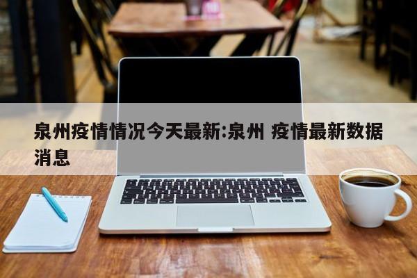 泉州疫情情况今天最新:泉州 疫情最新数据消息