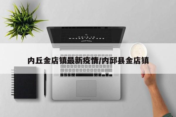 内丘金店镇最新疫情/内邱县金店镇