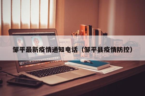 邹平最新疫情通知电话（邹平县疫情防控）