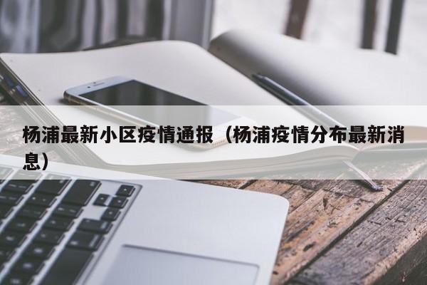 杨浦最新小区疫情通报（杨浦疫情分布最新消息）