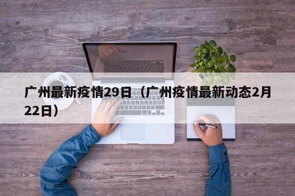 广州最新疫情29日（广州疫情最新动态2月22日）