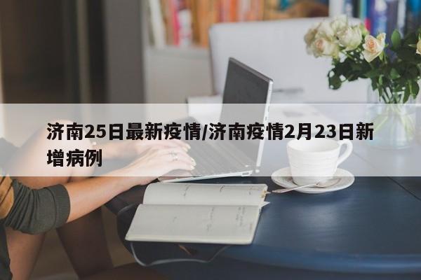 济南25日最新疫情/济南疫情2月23日新增病例