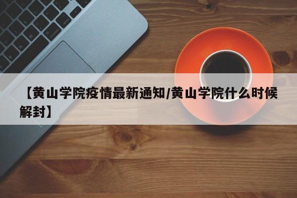 【黄山学院疫情最新通知/黄山学院什么时候解封】