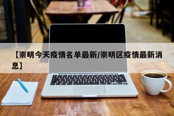 【崇明今天疫情名单最新/崇明区疫情最新消息】