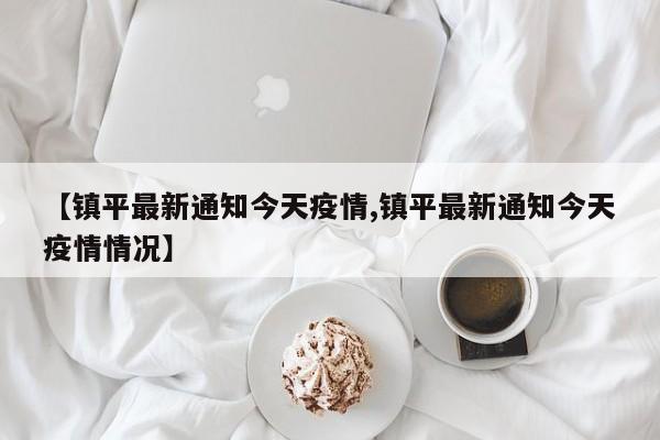 【镇平最新通知今天疫情,镇平最新通知今天疫情情况】