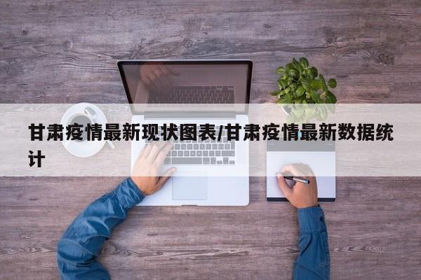 甘肃疫情最新现状图表/甘肃疫情最新数据统计