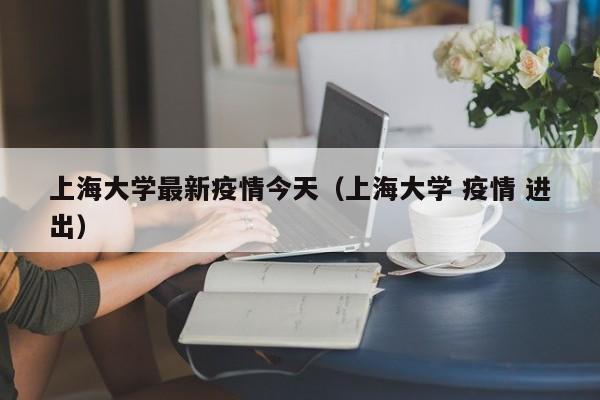 上海大学最新疫情今天（上海大学 疫情 进出）