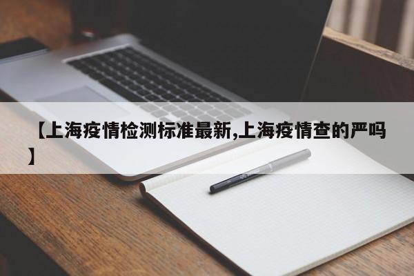 【上海疫情检测标准最新,上海疫情查的严吗】