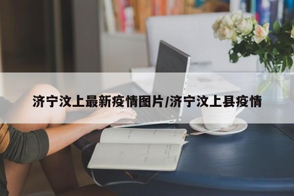 济宁汶上最新疫情图片/济宁汶上县疫情