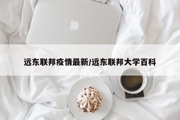 远东联邦疫情最新/远东联邦大学百科