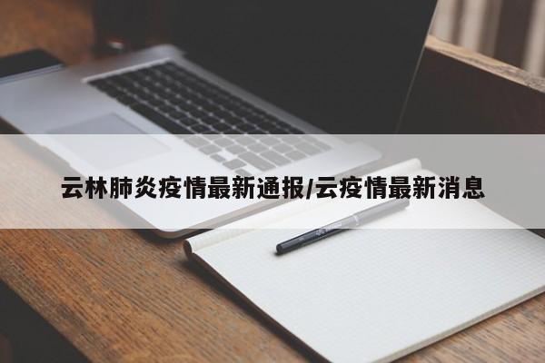 云林肺炎疫情最新通报/云疫情最新消息
