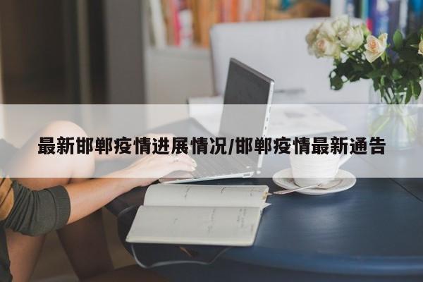 最新邯郸疫情进展情况/邯郸疫情最新通告