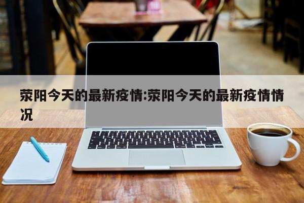 荥阳今天的最新疫情:荥阳今天的最新疫情情况