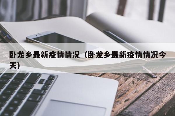 卧龙乡最新疫情情况（卧龙乡最新疫情情况今天）